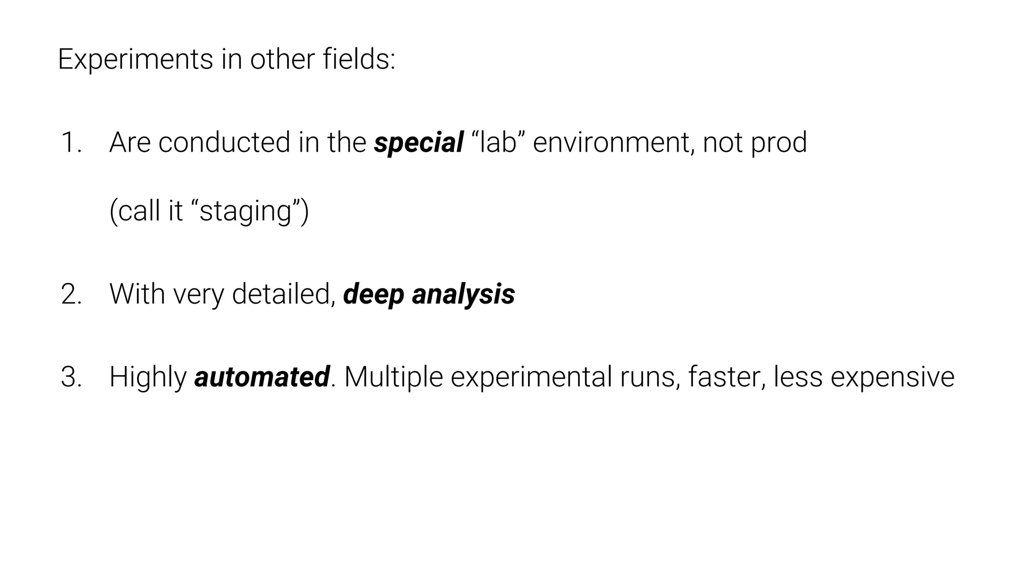 Experiments in other fields:
1. Are conducted in the special “lab” environment, not prod
(call it “staging”)
2. With very detailed, deep analysis
3. Highly automated. Multiple experimental runs, faster, less expensive
 