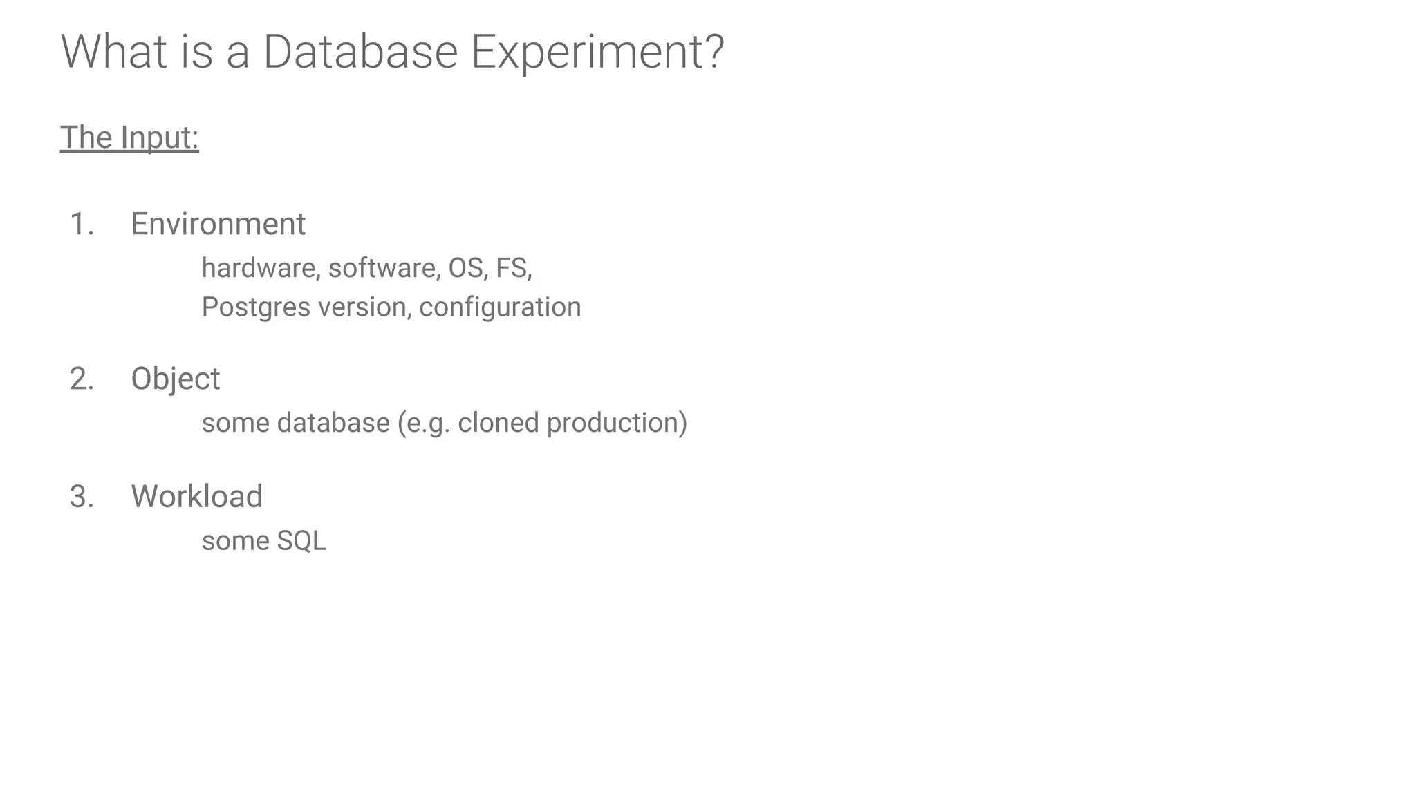 What is a Database Experiment?
The Input:
1. Environment
hardware, software, OS, FS,
Postgres version, configuration
2. Object
some database (e.g. cloned production)
3. Workload
some SQL
 