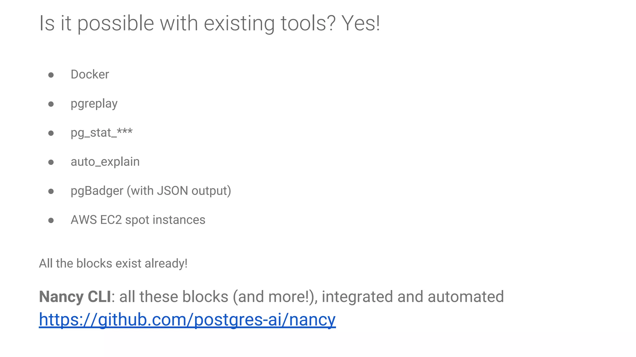 Is it possible with existing tools? Yes!
● Docker
● pgreplay
● pg_stat_***
● auto_explain
● pgBadger (with JSON output)
● AWS EC2 spot instances
All the blocks exist already!
Nancy CLI: all these blocks (and more!), integrated and automated
https://github.com/postgres-ai/nancy
 