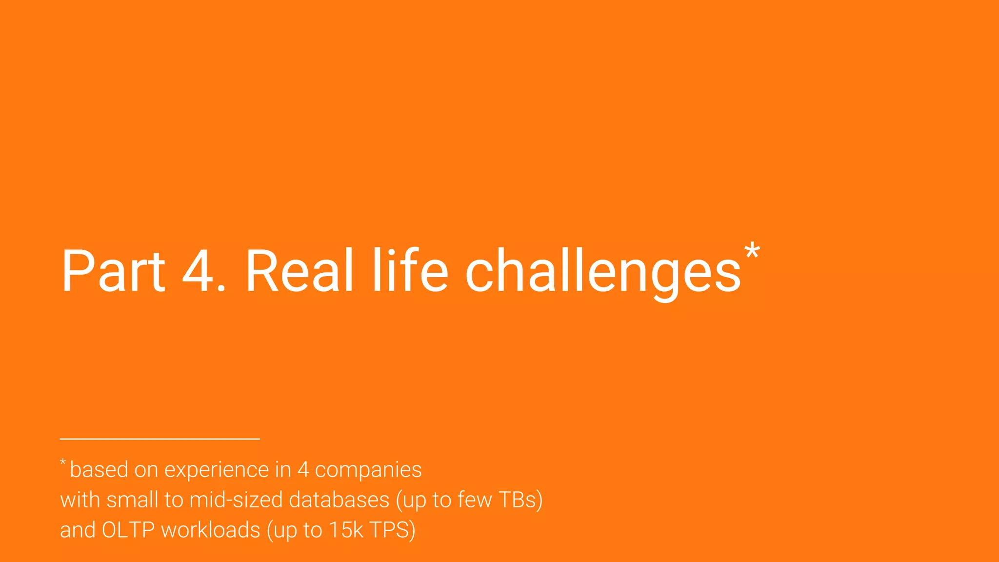 Part 4. Real life challenges*
______________________________
*
based on experience in 4 companies
with small to mid-sized databases (up to few TBs)
and OLTP workloads (up to 15k TPS)
 