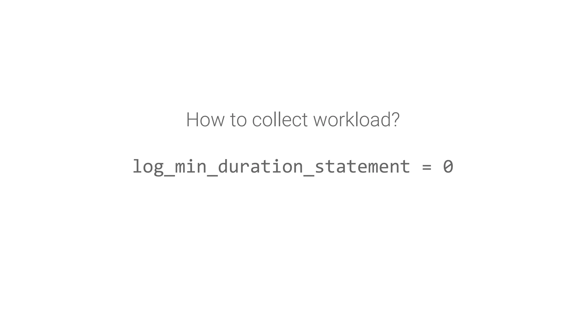 How to collect workload?
log_min_duration_statement = 0
 