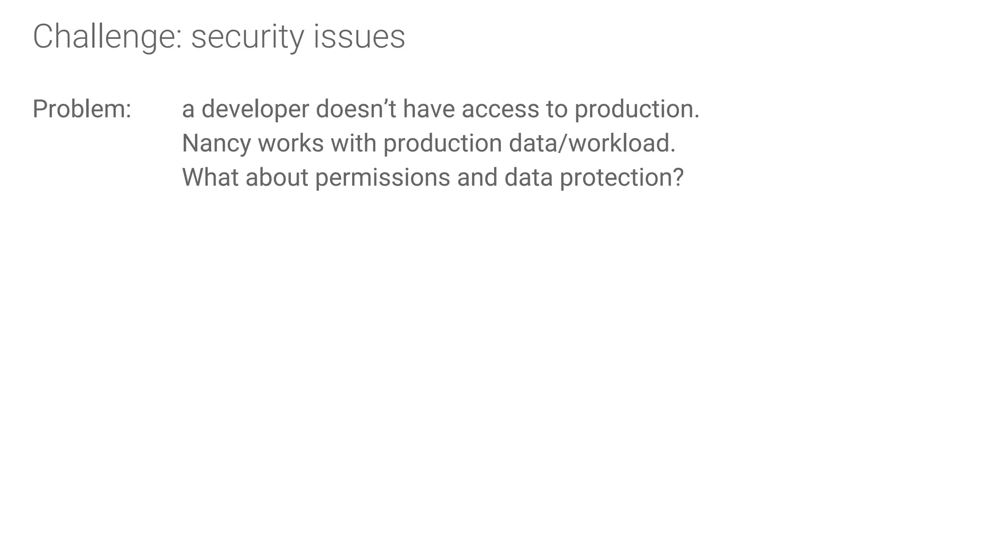 Challenge: security issues
Problem: a developer doesn’t have access to production.
Nancy works with production data/workload.
What about permissions and data protection?
 