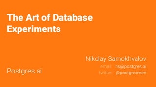 The Art of Database
Experiments
Postgres.ai
Nikolay Samokhvalov
email: ns@postgres.ai
twitter: @postgresmen
 