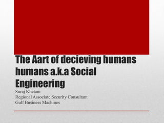 The Aart of decieving humans
humans a.k.a Social
Engineering
Suraj Khetani
Regional Asscoiate Security Consultant
Gulf Business Machines
 