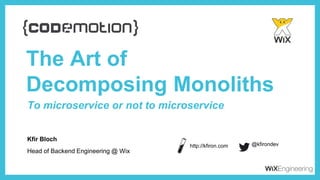 Kfir Bloch
The Art of
Decomposing Monoliths
Head of Backend Engineering @ Wix
@kfirondev
To microservice or not to microservice
http://kfiron.com
 