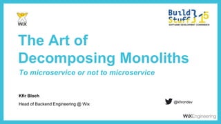 Kﬁr Bloch
The Art of  
Decomposing Monoliths
Head of Backend Engineering @ Wix
@kﬁrondev
To microservice or not to microservice
 