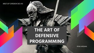 THE ART OF
DEFENSIVE
PROGRAMMING
MEETUP CIREBON DEV #3
IPAN ARDIAN
 