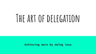 The art of delegation
Achieving more by doing less
 