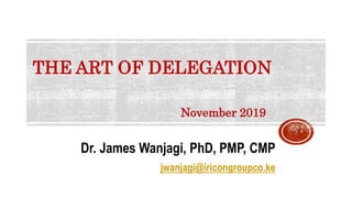THE ART OF DELEGATION
Dr. James Wanjagi, PhD, PMP, CMP
jwanjagi@iricongroupco.ke
1
November 2019
 