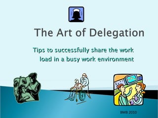 Tips to successfully share the work load in a busy work environment BMB 2010 
