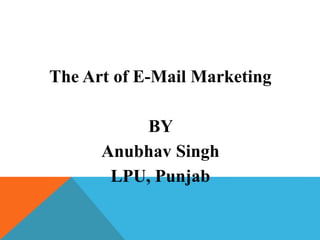 The Art of E-Mail Marketing
BY
Anubhav Singh
LPU, Punjab
 