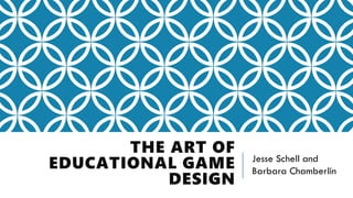 THE ART OF
EDUCATIONAL GAME
DESIGN
Jesse Schell and
Barbara Chamberlin
 