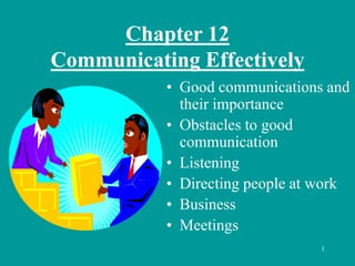 1
Chapter 12
Communicating Effectively
• Good communications and
their importance
• Obstacles to good
communication
• Listening
• Directing people at work
• Business
• Meetings
 