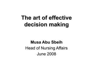 The art of effective
decision making
Musa Abu Sbeih
Head of Nursing Affairs
June 2008
 
