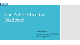 The Art of Effective
Feedback
Shagufta Shazadi
Specialist Assessment, SIPD Pakistan
shagu.skm@gmail.com
11/6/2020
 