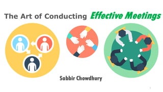 The Art of Conducting Effective Meetings
Sabbir Chowdhury
1
 