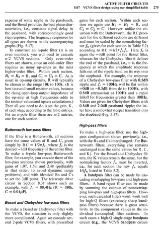 ACTIVE FILTER CIRCUITS
5.07 VCVS filter design using our simplified table 275
expense of some ripple in the passband),
and the Bessel provides the best phase char-
acteristics, i.e., constant signal delay in
the passband, with correspondingly good
step response. The frequency responses for
all types are shown in the accompanying
graphs (Fig. 5.17).
To construct an n-pole filter (n is an
even number), you will need to cascade
n/2 VCVS sections. Only even-order
filters are shown, since an odd-order filter
requires as many op-amps as the next
higher-order filter. Within each section,
R1 = R2 = R, and C1 = Cz = C. As is
usual in op-amp circuits, R will typically
be chosen in the range 10k to 100k. (It is
best to avoid small resistor values, because
the rising open-loop output impedance of
the op-amp at high frequencies adds to
the resistor valuesand upsets calculations.)
Then all you need to do is set the gain, K ,
of each stage according to the table entries.
For an n-pole filter there are n/2 entries,
one for each section.
Butterworth low-pass filters
If the filter is a Butterworth, all sections
have the same values of R and C, given
simply by R C = 1127~f,, where f, is the
desired -3dB frequency of the entire filter.
To make a 6-pole low-pass Butterworth
filter, for example, you cascade three of the
low-pass sections shown previously, with
gains of 1.07, 1.59, and 2.48 (preferably
in that order, to avoid dynamic range
problems), and with identical Rs and Cs
to set the 3dB point. The telescope drive
circuit in Section 8.31 shows such an
example, with f, = 88.4Hz (R = 180k,
C = 0.OlpF).
Bessel and Chebyshev low-pass filters
To make a Bessel or Chebyshev filter with
the VCVS, the situation is only slightly
more complicated. Again we cascade sev-
eral 2-pole VCVS filters, with prescribed
gains for each section. Within each sec-
tion we again use R1 = R2 = R, and
C1 = C2 = C. However, unlike the sit-
uation with the Butterworth, the RC prod-
ucts for the different sections are different
and must be scaled by the normalizing fac-
tor fn (given for each section in Table 5.2)
according to R C =l12.rrfnf,. Here fc is
again the -3dB point for the Bessel filter,
whereas for the Chebyshev filter it defines
the end of the passband, i.e., it is the fre-
quency at which the amplitude response
falls out of the ripple band on its way into
the stopband. For example, the response
of a Chebyshev low-pass filter with 0.5dB
ripple and fc = lOOHz will be flat within
+OdB to -0.5dB from dc to 100Hz, with
0.5dB attenuation at lOOHz and a rapid
falloff for frequencies greater than 1OOHz.
Values are given for Chebyshev filters with
0.5dB and 2.0dB passband ripple; the lat-
ter have a somewhat steeper transition into
the stopband (Fig. 5.17).
High-pass filters
To make a high-pass filter, use the high-
pass configuration shown previously, i.e.,
with the Rs and Cs interchanged. For But-
terworth filters, everything else remains
unchanged (use the same values for R, C,
and K). For the Bessel and Chebyshev fil-
ters, the K values remain the same, but the
normalizing factors f, must be inverted,
i.e., for each section the new fn equals
ll(fn listed in Table 5.2).
A bandpass filter can be made by cas-
cading overlapping low-pass and high-pass
filters. A band-reject filter can be made
by summing the outputs of nonoverlap-
ping low-pass and high-pass filters. How-
ever, such cascaded filters won't work well
for high-Q filters (extremely sharp band-
pass filters) because there is great sensi-
tivity to the component values in the in-
dividual (uncoupled) filter sections. In
such cases a high-Q single-stage bandpass
circuit (e.g., the VCVS bandpass circuit
 
