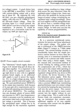 HEAT AND POWER DESIGN
6.09 Power-supplycircuit example 323
(or voltage) output. A good choice here
is the AD7548, a monolithic 12-bit DAC
with current-sinking output and a price
tag of about $9. By replacing R2 with
the DAC, you get a digitally programmed
supply, with step size of 114096 (2-12) of
the full-scale output voltage. Since the
inverting input is a virtual ground, the
DAC doesn't even have to have any output
compliance. In practice, R1 would be
adjusted to set a convenient scale for the
output, say 1mV per input digit.
1-
Figure 6.15
6.09 Power-supply circuit example
The "laboratory" bench supply shown in
Figure 6.16 should help pull all these de-
sign ideas together. It is important to be
able to adjust the regulated output volt-
age right down to zero volts in a general-
purpose bench supply, so an additional
split supply is used to power the regula-
tor. IC1 is a high-voltage op-amp, which
can operate with 80 volts total supply volt-
age. We used paralleled power MOSFETs
as the output pass transistor, both because
of its easy gate drive requirements and its
excellentsafe operating area (characteristic
of all power MOSFETs). The combina-
tion can dissipate plenty of power (60W
per transistor at 100°C case temperature),
which is necessary even for moderate out-
put current when such a wide range of out-
put voltage is provided. This is because
the unregulated input voltage has to be
high enough for the maximum regulated
output voltage, resulting in a large voltage
drop across the pass transistors when the
regulated output voltage is low. Some sup-
plies solve this problem by having several
ranges of output voltage, switching the un-
regulated input voltage accordingly. There
are even supplies with the unregulated sup-
ply driven from a variable-voltage trans-
former ganged to the same control as the
output voltage. In both cases you lose the
capability of remote programmability.
EXERCISE 6.4
What is the maximum power dissipation in the
pass transistors for this circuit?
R1 is a precision multidecade poten-
tiometer for precise and linear adjustment
of the output voltage. The output volt-
age is referenced to the IN829 precision
zener (5ppm1°C tempco at 7.5mA zener
current). The current-limiting circuitry is
considerably better than the simple pro-
tective current limiters we have been dis-
cussing, since it is sometimes desirable to
be able to set a precise and stable current
limit when using a bench supply. Note
the unusual (but convenient) method of
current limiting by sinking current from
the compensation pin of IC1, which has
unity gain to the output while operating at
low current. By providing both precision-
regulated voltage (all the way down to OV)
and current, the device becomes a flex-
ible laboratory power supply. With this
current-limit method, the supply becomes
a flexible constant-current source. Qqpro-
vides a constant lOOmA load, maintaining
good performance near zero output voltage
(or current) by keeping the pass transistors
well into the active region. This current
sink also allows the load to source some
current into the supply without its out-
put voltage rising. This is useful with the
bizarre loads you sometimes encounter,
e-g., an instrument that contains some
additional supplies of its own capable
of sourcing some current into the power-
supply output terminal.
 