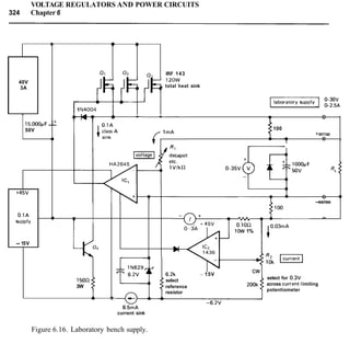VOLTAGE REGULATORS AND POWER CIRCUITS
324 Chapter 6
--
40V
3A
1
15,OOOfiF
50V
+45v
0.1A
UPP~V
I
-7
01 Q2 Q~ IRF 143
120W
b
, total heat sink
- pzEzzzq supplyI0&
1N4004
4
- A
w - A- *- - .. ---2
100
4b
+sense
T
..- I
RL
u 4 )
- 15V
-- I I
o.ion
low 1% 0.03mA
1
-sense
..
150n
3W
R2 -110k
6.2k - 15V
select
select for 0.3V
reference
across current-limiting
resistor
potentiometer
A
-
-6.2V
8.5mA
current sink
Figure 6.16. Laboratory bench supply.
 