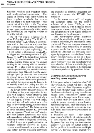 VOLTAGE REGULATORS AND POWER CIRCUITS
566 Chapter 6
Schottky rectifiers and T-section filters,
with smaller-valued components.) This
degree of filtering might seem extreme by
linear regulator standards, but remem-
ber that there is no post-regulation - what
comes out of the filter is the "regulated
dc"- therefore lots of filtering is needed to
reduce ripple, predominantly at the switch-
ing frequency, to the requisite z50mV or
so at the output.
The +5 volt output is sensed via di-
vider R3R10R11, driving TI'S TL431 "3-
terminal zener" (U4),which, in combina-
tion with a few resistors and capacitors
for feedback compensation, provides iso-
lated feedback via opto-coupler U2ab.The
+5 volt output is also sensed, via R18R19,
to trigger the overvoltage-sensor IC (Ul:
Khresh= +2.5V); the latter drives the gate
of SCR Q6,which crowbars the +12 volt
supply, shutting things down via current
limiting in the primary side, as described
earlier. Ul is also wired to sense an un-
dervoltagecondition, via its dedicated aux-
iliary power from CR5and C19;the under-
voltage signal (a saturated npn transistor
to ground) is sent to the microprocessor,
alerting the system to imminent power fail-
ure so that the program can be brought to
an orderly shut-down during the few re-
maining milliseconds without loss of data.
The power-supply designers used a bit
of trickery to improve regulation in the
f12 volt supplies, which otherwise ride
virtually open-loop on what is basically a
+5 volt supply. For the +12 volt supply
they used the +5 volt output as a refer-
ence for error amplifier Q2,which controls
a "magnetic amplifier." The latter consists
of series saturable reactor L3, provided
with an opposing "reset current" via Q1.
The reset current determines how many
volt-secondsthe inductor will block before
reaching the state of magnetic saturation,
in which it acts as a good conductor. A
magnetic amplifier deserves its name,
because a small control current modifies a
large output current. Mag-amp controllers
are available as complete integrated cir-
cuits, for example the UC3838 from
Unitrode.
For the lower-current -12 volt supply
the designers opted for the simpler
solution of a linear 7912-type post-
regulator, complete with diodes for protec-
tion against reverse polarity. Throughout,
the designers have used bypass capacitors
and bleeders on the dc outputs.
This power-supply circuit illustrates
most of the details that seldom get men-
tioned in textbooks, but are essential in the
real world. The extra component count in
this circuit pays handsomely in ensuring
a power supply that is robust under field
conditions. Although this extra care in de-
sign might appear to be a display of unnec-
essary compulsiveness, in fact it is hard-
nosed cost-effectiveness - each field failure
under warranty costs the manufacturer at
least a hundred dollars in real shipping and
repair costs, not to mention the tarnished
reputation produced by persistent failure.
General comments on line-powered
switching power supplies
1. Line-poweredswitchers(also called "off-
line" switchers, though we don't like the
term) make excellent high-power supplies.
Their high efficiency keeps them cool, and
the absence of a low-frequency transformer
makes them considerably lighter and
smaller than the equivalent linear supply.
As a result, they are used almost exclu-
sively to power computers, even desktop
personal computers. They are finding their
way into other portable instruments, too,
even such noise-sensitive applications as
oscilloscopes.
2. Switchers are noisy! Their outputs
have tens of millivolts of switching ripple
at their outputs, they put garbage onto
the power line, and they can even scream
audibly! One cure for output ripple, if
that's a problem, is to add an external high-
current L C low-pass filter; alternatively,
 