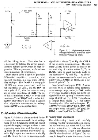 DIFFERENTIAL AND INSTRUMENTATION AMPLIFIERS
7.09 Differencing amplifier 423
C) WA4 - WV"- 7
83-
10k R,
0.01% 10k
I t -
Rs ( C , I k
1-
R6
10k
'78
+ 0.01%
10k
n 6
m - - w
R, 200k R, 200k
0.01% --
1 (i=R.=1.05=R3=-
motor R, R6 20 RI
Figure 7.27. High-common-mode-
voltage differential amplifier made
-- from low-voltage op-amps.
will be talking about. Note also that it
is necessary to balance the circuit capaci-
tances to achieve good CMRR at high fre-
quencies. This may require careful mirror-
image placement of components.
Burr-Brown offers a series of precision
differential amplifiers, complete with
matched resistors, in a nice mini-DIP (8-
pin) package. The INAlO5 is unity-gain
(f0.01% maximum gain error), with in-
put impedance of 25kR, and the INA106
has a gain of 10, with the same accuracy
and an input impedance of 10kR. The lat-
ter has a minimum CMRR of 94dB and
maximum V,, of 100pVand is stable into
lOOOpF. Burr-Brown also offers a version
with high-input common-mode voltage
range (f200V), as described later.
High-voltage differential amplifier
Figure 7.27 shows a clever method for in-
creasing the common-mode input voltage
range of the differencing amplifier circuit
beyond the supply voltages without a cor-
responding reduction in differential gain.
Uz looks at the common-mode input sig-
nal at Ul's input and removes it via R5
and R6. Since there is no common-mode
signal left at either Ul or Uz, the CMRR
of the op-amps is unimportant. The ulti-
mate CMRR of this circuit is thus set by
the matching of resistor ratios R1/R5=
R ~ I R G ,with no great demands made on
the accuracy of R2 and R4. The circuit
shown has a common-mode input range of
f200 volts, a CMRR of 80dB, and a dif-
ferential gain of 1.O.
Burr-Brown's unity-gain INA117 uses a
different trick to achieve large common-
mode voltage range, namely a 200:l resis-
tive voltage divider to bring the f200 volt
signal within the op-amp's common-mode
range off 10 volt (Fig. 7.28). This scheme
is simpler than Figure 7.27, but suffers
from degraded offset and noise specs: V,,
is 1000pV(versus 250pV for the INA105),
and output noise voltageis 25pV pp (0.01-
10Hz) versus 2.4pV for the INAlO5.
Raising input impedance
The differencing circuit with carefully
trimmed resistor valueswould seem to give
the performance you want, until you look
at the restrictions it puts on allowable
source resistances. To get a gain accuracy
of O.lO/owith the circuit of Figure 7.26, you
have to keep the source impedance below
 