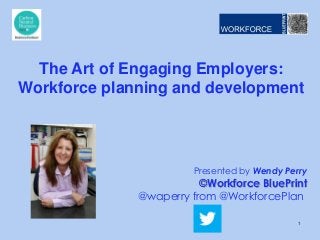 Presented by Wendy Perry
©Workforce BluePrint
@waperry from @WorkforcePlan
The Art of Engaging Employers:
Workforce planning and development
1
 