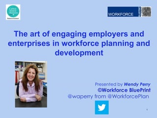 Presented by Wendy Perry
©Workforce BluePrint
@waperry from @WorkforcePlan
The art of engaging employers and
enterprises in workforce planning and
development
1
 