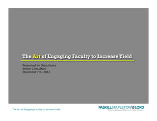 The Art of Engaging Faculty to Increase Yield
The Art of Engaging Faculty to IncreaseYield
Presented by Dana Evans
Senior Consultant
December 7th, 2012
The Art of Engaging Faculty to IncreaseYieldThe Art of Engaging Faculty to IncreaseYieldThe Art of Engaging Faculty to IncreaseYieldThe Art of Engaging Faculty to IncreaseYield
 