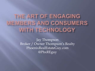 The Art of Engaging Members and Consumers with Technology Jay Thompson Broker / Owner Thompson’s Realty PhoenixRealEstateGuy.com  @PhxREguy 