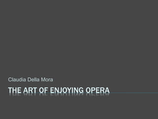 THE ART OF ENJOYING OPERA
Claudia Della Mora
 