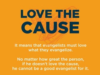 It means that evangelists must love
what they evangelize.
No matter how great the person,
if he doesn’t love the cause,
he...