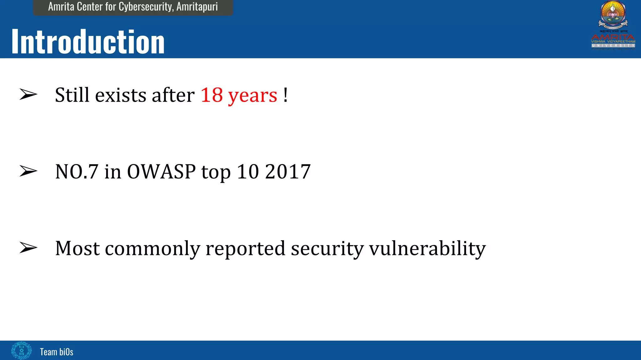 Team bi0s
Amrita Center for Cybersecurity, Amritapuri
➢ Still exists after 18 years !
➢ NO.7 in OWASP top 10 2017
➢ Most commonly reported security vulnerability
Introduction
 