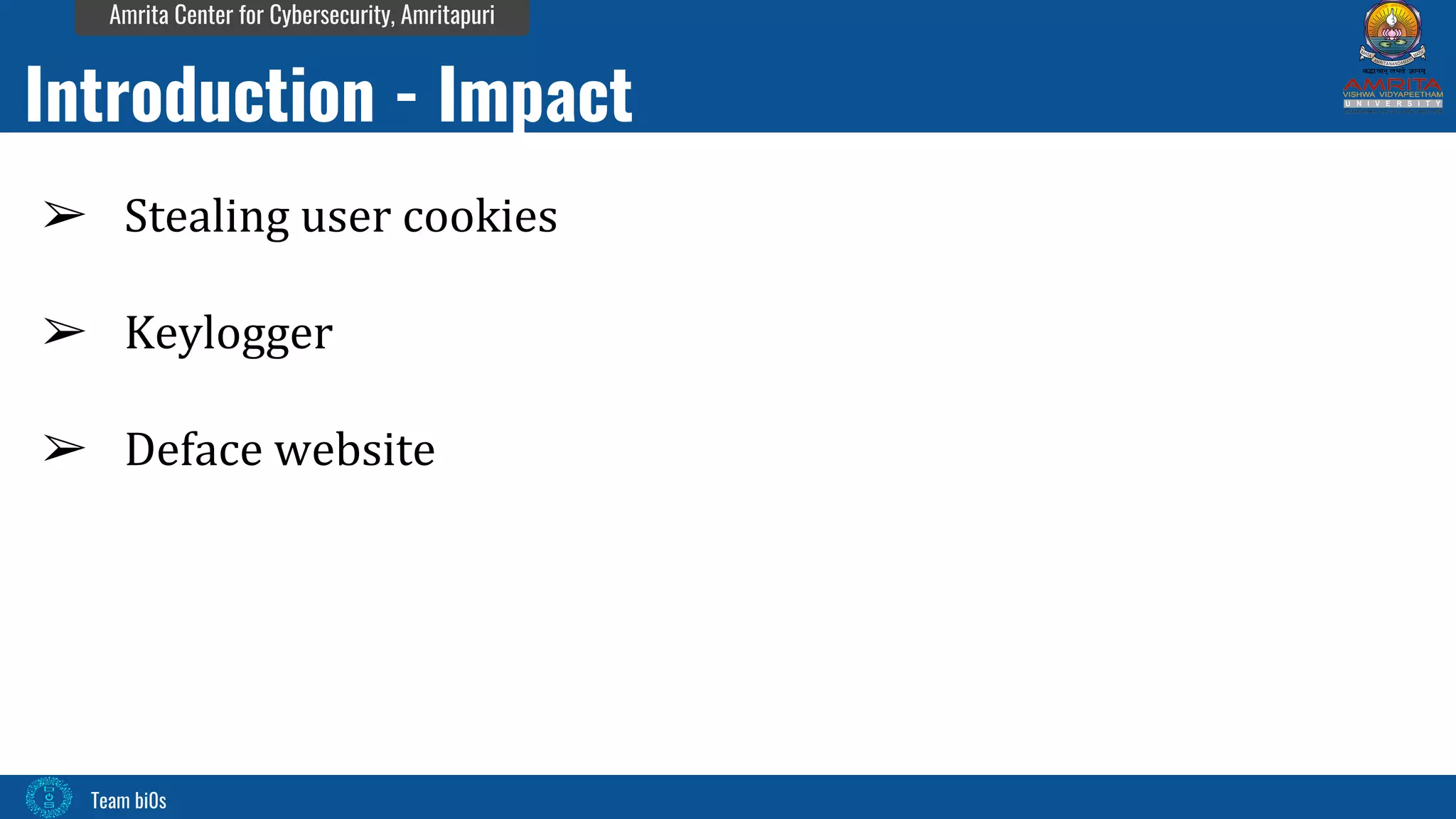 Team bi0s
Amrita Center for Cybersecurity, Amritapuri
➢ Stealing user cookies
➢ Keylogger
➢ Deface website
Introduction - Impact
 