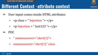 Team bi0s
Amrita Center for Cybersecurity, Amritapuri
➢ User input comes inside HTML attributes
○ <p class = ” Injection ”> </p>
○ <p Injection = ” test123 ”> </p>
➢ POC
○ " onmouseover="alert(1)">
○ onmouseover="alert(1)" class
Different Context -attribute context
 