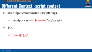 Team bi0s
Amrita Center for Cybersecurity, Amritapuri
➢ User input comes inside <script> tags
○ <script> var a = ‘ Injection ‘; </script>
➢ POC
○ ‘;alert(1);//
Different Context -script context
 