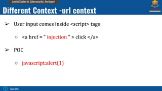 Team bi0s
Amrita Center for Cybersecurity, Amritapuri
➢ User input comes inside <script> tags
○ <a href = ” injection ” > click </a>
➢ POC
○ javascript:alert(1)
Different Context -url context
 