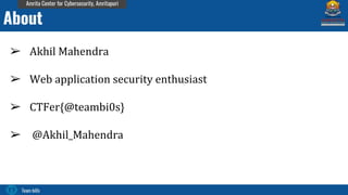Team bi0s
Amrita Center for Cybersecurity, Amritapuri
➢ Akhil Mahendra
➢ Web application security enthusiast
➢ CTFer{@teambi0s}
➢ @Akhil_Mahendra
About
 