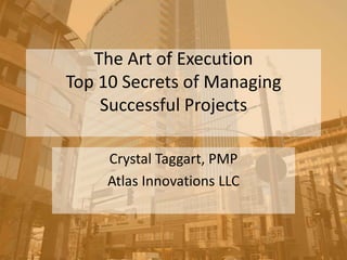 The Art of Execution
Top 10 Secrets of Managing
    Successful Projects

     Crystal Taggart, PMP
     Atlas Innovations LLC
 