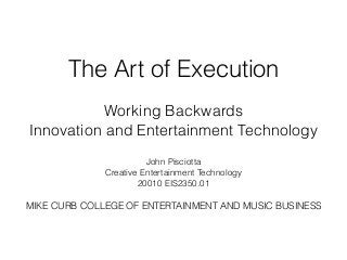 The Art of Execution
!
Working Backwards
Innovation and Entertainment Technology
!
John Pisciotta
Creative Entertainment Technology
20010 EIS2350.01
!
MIKE CURB COLLEGE OF ENTERTAINMENT AND MUSIC BUSINESS
!
 