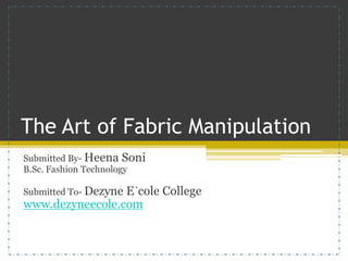 The Art of Fabric Manipulation
Submitted By- Heena Soni
B.Sc. Fashion Technology
Submitted To- Dezyne Eˊcole College
www.dezyneecole.com
 