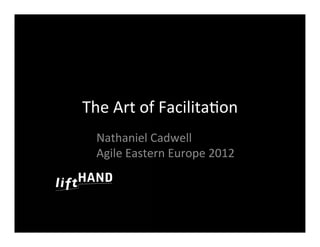 The	
  Art	
  of	
  Facilita/on
  Nathaniel	
  Cadwell
  Agile	
  Eastern	
  Europe	
  2012
 