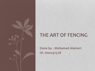 THE ART OF FENCING 
Done by : Mohamed Alameri 
ID: H00247578 
 