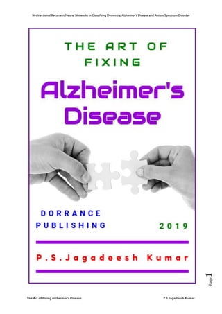 Bi-directional Recurrent Neural Networks in Classifying Dementia, Alzheimer’s Disease and Autism Spectrum Disorder
The Art of Fixing Alzheimer’s Disease P.S.Jagadeesh Kumar
Page1
 
