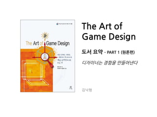 The Art of
Game Design
도서 요약 – PART 1 (원론편)
디자이너는 경험을 만들어낸다
김낙형
 