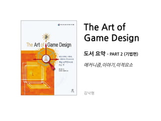 The Art of
Game Design
도서 요약 – PART 2 (기법편)
메커니즘,이야기,미적요소
김낙형
 