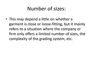 Number of sizes:
• This may depend a little on whether a
garment is close or loose-fitting, but it mainly
refers to a situation where the company or
firm only offers a limited number of sizes, the
complexity of the grading system, etc.
 
