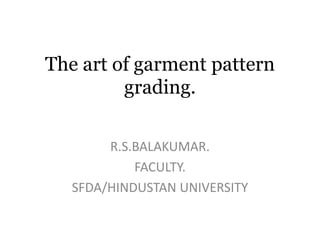 The art of garment pattern
grading.
R.S.BALAKUMAR.
FACULTY.
SFDA/HINDUSTAN UNIVERSITY
 