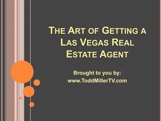THE ART OF GETTING A
  LAS VEGAS REAL
   ESTATE AGENT
    Brought to you by:
   www.ToddMillerTV.com
 