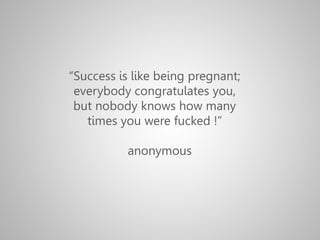 “Success is like being pregnant;
everybody congratulates you,
but nobody knows how many
times you were fucked !”
anonymous
 
