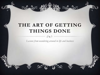 THE ART OF GETTING
   THINGS DONE
  Lessons from wandering around in life and business
 